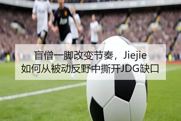 盲僧一脚改变节奏，Jiejie如何从被动反野中撕开JDG缺口（U8 SPORTS）
